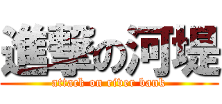進撃の河堤 (attack on river bank)