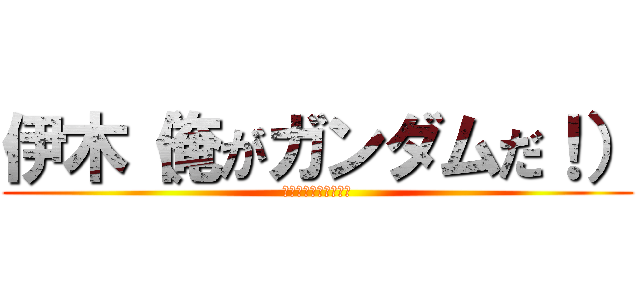 伊木（俺がガンダムだ！） (そんなわけないだろ！)