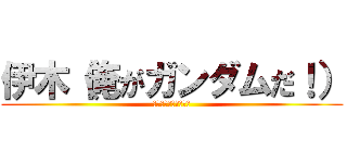 伊木（俺がガンダムだ！） (そんなわけないだろ！)