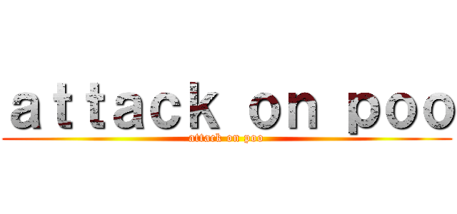 ａｔｔａｃｋ ｏｎ ｐｏｏ (attack on poo)