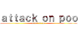 ａｔｔａｃｋ ｏｎ ｐｏｏ (attack on poo)