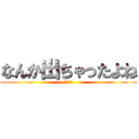 なんか出ちゃったよね (ラッキ〜)