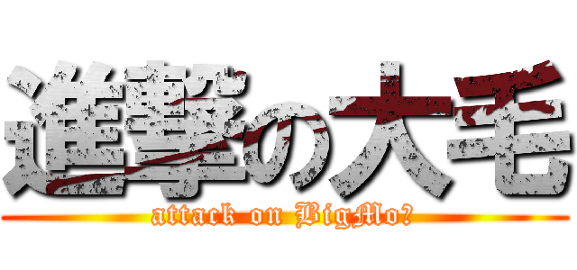 進撃の大毛 (attack on BigMo♥)