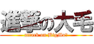 進撃の大毛 (attack on BigMo♥)