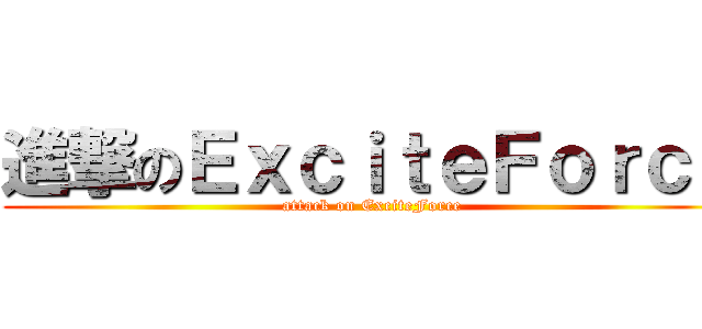 進撃のＥｘｃｉｔｅＦｏｒｃｅ (attack on ExciteForce)