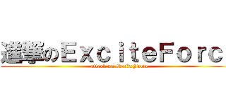 進撃のＥｘｃｉｔｅＦｏｒｃｅ (attack on ExciteForce)