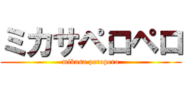 ミカサペロペロ (mikasa peropero)