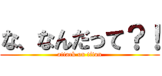 な、なんだって？！ (attack on titan)