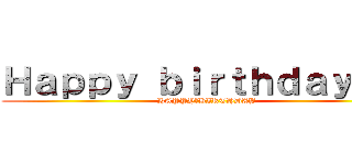 Ｈａｐｐｙ ｂｉｒｔｈｄａｙ！！！ (HAPPY　BIRTHDAY)