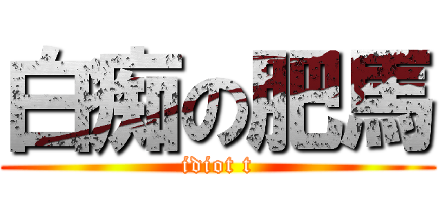 白痴の肥馬 (idiot t)