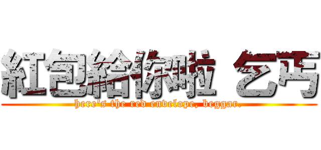 紅包給你啦 乞丐 (here's the red envelope, beggar.)