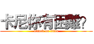 卡尼你有困難？ (attack on titan)