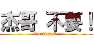 杰哥 不要！ (don\'t jack)