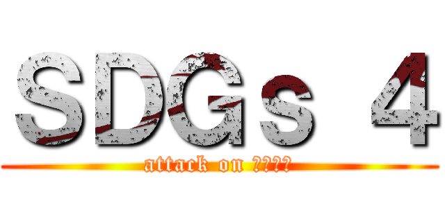 ＳＤＧｓ ４ (attack on ｓｄｇｓ)