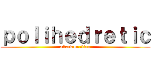 ｐｏｌｉｈｅｄｒｅｔｉｃ (attack on titan)