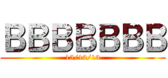 ＢＢＢＢＢＢＢ (15/12/13)