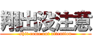 翔出没注意 (shit come out attention)