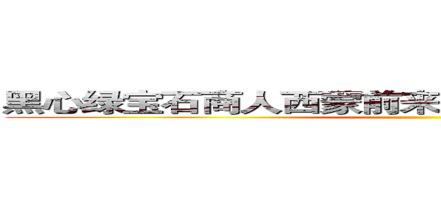 黑心绿宝石商人西蒙前来报到想不想和我交易？ ()