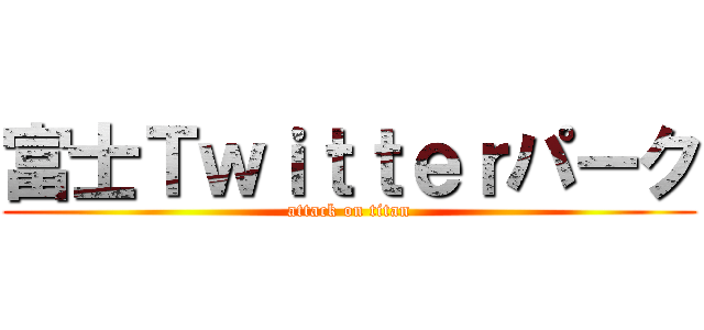 富士Ｔｗｉｔｔｅｒパーク (attack on titan)