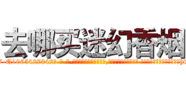 去哪买迷幻香烟 (去哪买迷幻香烟【电-话151x68344x817-Q1065427042元-吉-药-业】我们做的是长期生意,靠的是老客户长期支持 去哪买迷幻香烟在发表了一篇http://sngk.net/wOhKZ4

参考消息网我们做的是长期生意,靠的是老客户长期支持也许我们早该意识到，就连鲍勃·霍斯金斯（金球奖戏剧类电影男主角 
)
