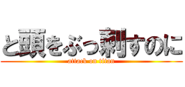 と頭をぶっ刺すのに (attack on titan)