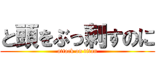 と頭をぶっ刺すのに (attack on titan)
