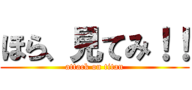ほら、見てみ！！ (attack on titan)