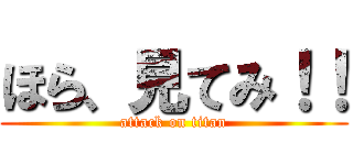 ほら、見てみ！！ (attack on titan)