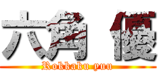 六角 優 (Rokkaku yuu)