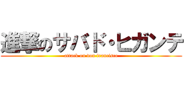 進撃のサバド・ヒガンテ (attack on don francisco)