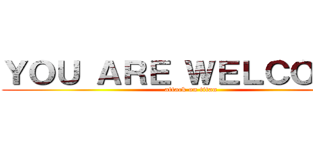 ＹＯＵ ＡＲＥ ＷＥＬＣＯＭＥ  (attack on titan)