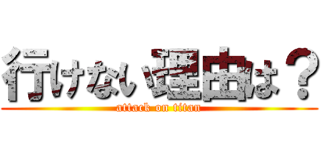 行けない理由は？ (attack on titan)