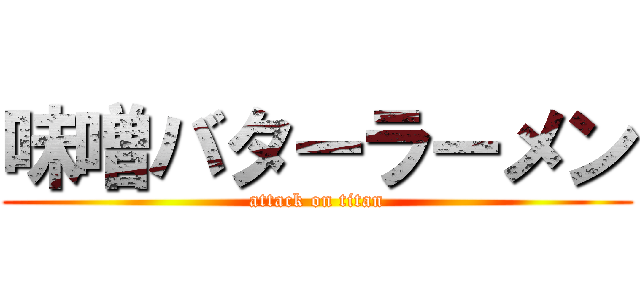 味噌バターラーメン (attack on titan)