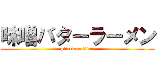 味噌バターラーメン (attack on titan)