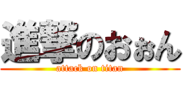 進撃のおぉん (attack on titan)