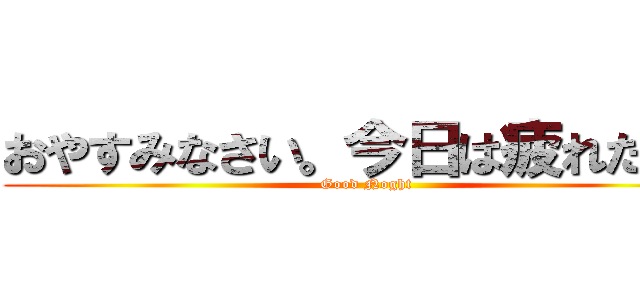 おやすみなさい。今日は疲れたよ。 (Good Noght)