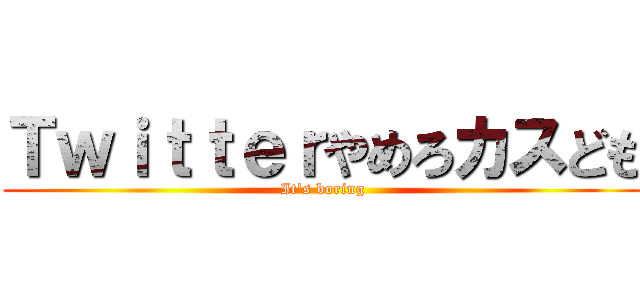 Ｔｗｉｔｔｅｒやめろカスども (It's boring)