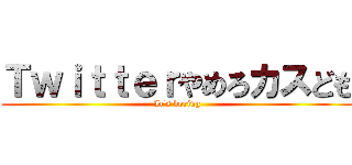 Ｔｗｉｔｔｅｒやめろカスども (It's boring)