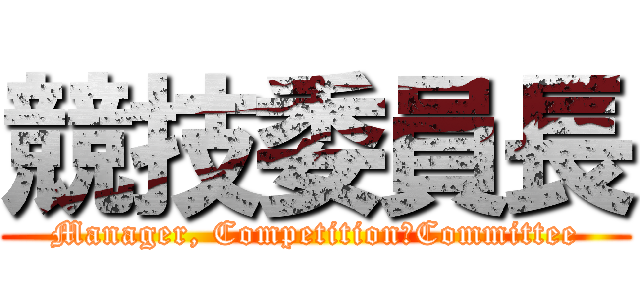競技委員長 (Manager, Competition　Committee)