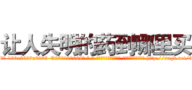 让人失明的药到哪里买 (让人失明的药到哪里买【电-186x2687x6963-Q278180069元-吉-药-业】我们做的是长期生意,靠的是老客户长期支持 http://sngk.net/5MScXp
)