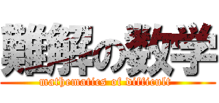 難解の数学 (mathematics of difficult )