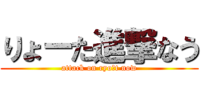りょーた進撃なう (attack on ryo―t now)