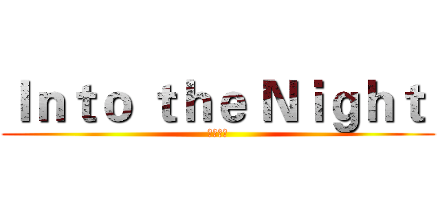 Ｉｎｔｏ ｔｈｅ Ｎｉｇｈｔ  (迎击长夜)