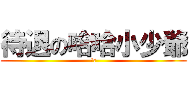 待退の哈哈小少爺 (破百)