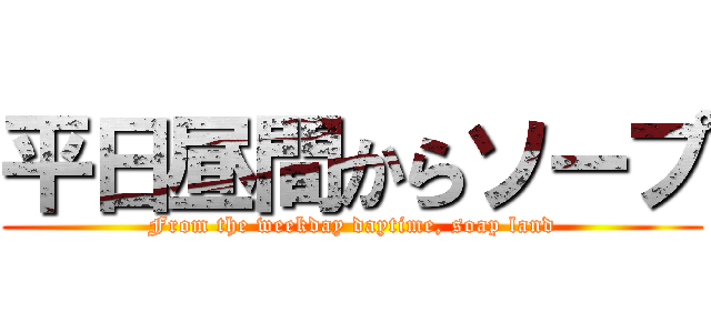 平日昼間からソープ (From the weekday daytime, soap land)