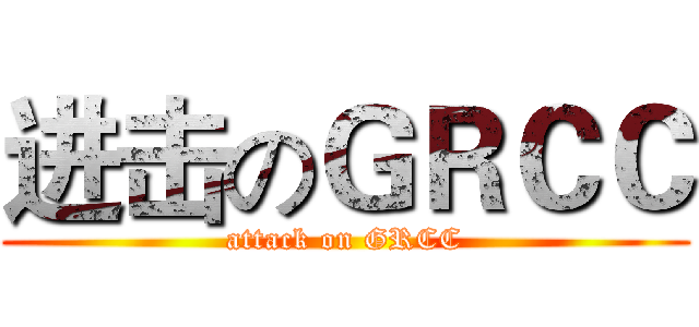 进击のＧＲＣＣ (attack on GRCC)