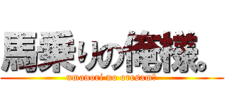 馬乗りの俺様。 (umanori no oresam。)