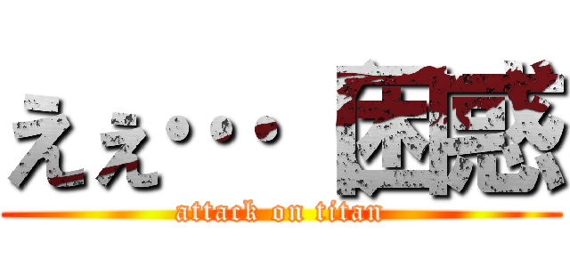 えぇ…（困惑 (attack on titan)