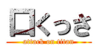 口くっさ (attack on titan)