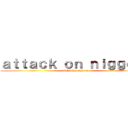 ａｔｔａｃｋ ｏｎ ｎｉｇｇｅｒｓ (fight the niggers)